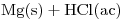 <ce>Mg (s) + HCl (ac)</ce>