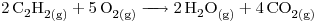 <ce>2C2H2_{(g)} + 5O2_{(g)} -> 2H2O_{(g)} + 4CO2_{(g)}</ce>