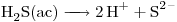 <ce>H2S (ac) -> 2H+ + S^2-</ce>