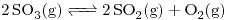 <ce>2 SO3 (g) <=> 2 SO2 (g) + O2 (g)</ce>