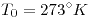 <tex>T_0 = 273^{\circ}K</tex>