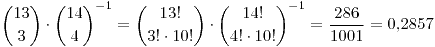 <tex> {13 \choose 3} \cdot {14 \choose 4}^{-1} = {{13!} \choose {3! \cdot 10!}} \cdot {{14!} \choose {4! \cdot 10!}}^{-1} = \frac{286}{1001} = 0.2857 </tex>