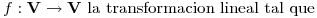 <tex>f:\mathbf{V}\rightarrow\mathbf{V}\mbox{ la transformacion lineal tal que }</tex>
