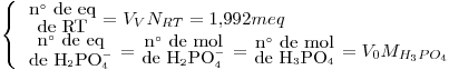 <tex>\left\{ \begin{array}{l} {{\mbox{n}^\circ\mbox{ de eq}} \atop {\mbox{de RT}}}=V_VN_{RT}=1.992meq \\{{\mbox{n}^\circ\mbox{ de eq}} \atop {\mbox{de H}_2\mbox{PO}_4^-}}={{\mbox{n}^\circ\mbox{ de mol}} \atop {\mbox{de H}_2\mbox{PO}_4^-}}={{\mbox{n}^\circ\mbox{ de mol}} \atop {\mbox{de H}_3\mbox{PO}_4}}=V_0 M_{H_3PO_4}\end{array}\right.</tex>
