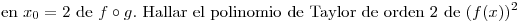 <tex>\mbox{en } x_0=2 \mbox{ de } f\circ g \mbox{. Hallar el polinomio de Taylor de orden 2 de } (f(x))^2</tex>