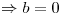 <tex>\Rightarrow b=0</tex>