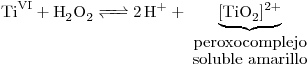 <tex>\ce{Ti^{VI} + H2O2 <=> 2 H+ + } \underbrace{\ce{ [TiO2]^{2+} }}_{\mbox{peroxocomplejo}\atop \mbox{soluble amarillo}}</tex>