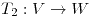 <tex>T_2:V \to W</tex>