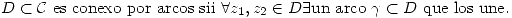 <tex> D\subset\mathcal{C}\mbox{ es conexo por arcos sii }\forall z_1,z_2\in{D}\exists\mbox{un arco }\gamma\subset{D}\mbox{ que los une.} </tex>