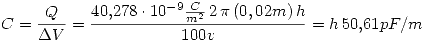 <tex>C=\frac{Q}{\Delta V}=\frac{40.278\cdot10^{-9}\frac{C}{m^{2}} \,2\,\pi\,(0,02m)\,h}{100v}=h\,50.61pF/m</tex>