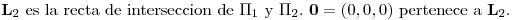 <tex>\mathbf{L}_2 \mbox{ es la recta de interseccion de } \Pi_1 \mbox{ y } \Pi_2 \mbox{. } \mathbf{0}=(0,0,0) \mbox{ pertenece a } \mathbf{L}_2.</tex>
