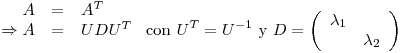 <tex>\begin{array}[b]{rcl}A&=&A^T\\\Rightarrow A&=& UDU^T\end{array} \mbox{ con } U^T=U^{-1} \mbox{ y } D=\left(\begin{array}{cc} \lambda_1 \\ & \lambda_2 \end{array}\right)</tex>