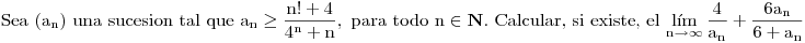 <tex>\mbox{Sea } \mathrm{(a_n)} \mbox{ una sucesion tal que } \mathrm{a_n\geq\frac{n!+4}{4^n+n}}, \mbox{ para todo } \mathrm{n}\in\mathbf{N} \mbox{. Calcular, si existe, el } \mathrm{\lim_{n\rightarrow\infty}{\frac{4}{a_n}+\frac{6a_n}{6+a_n}}}</tex>