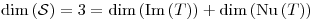<tex>\dim \left( \mathcal{S} \right) = 3 = \dim \left( \mathrm{Im} \left( T \right) \right) + \dim \left( \mathrm{Nu} \left( T \right) \right)</tex>