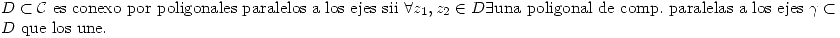 <tex> D\subset\mathcal{C}\mbox{ es conexo por poligonales paralelos a los ejes sii }\forall z_1,z_2\in{D}\exists\mbox{una poligonal de comp. paralelas a los ejes }\gamma\subset{D}\mbox{ que los une.} </tex>