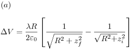 <tex>(a) \\ \\\Delta V = \frac{{\lambda R}}{{2\varepsilon _0 }}\left[ {\frac{1}{{\sqrt {R^2  + z_f^2 } }} - \frac{1}{{\sqrt {R^2  + } z_i^2 }}} \right]</tex>