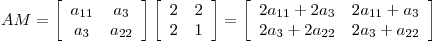 <tex>AM = \left[ \begin{array}{cc} a_{11} & a_3 \\ a_3 & a_{22} \end{array} \right] \left[ \begin{array}{cc} 2 & 2 \\ 2 & 1 \end{array} \right] = \left[ \begin{array}{cc} 2a_{11}+2a_3 & 2a_{11}+a_3 \\ 2a_3+2a_{22} & 2a_3+a_{22} \end{array} \right]</tex>
