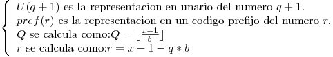<tex> \left\{ \begin{array}{l} U(q+1) \mbox { es la representacion en unario del numero } q+1.  \\pref(r)  \mbox { es la representacion en un codigo prefijo del numero } r. \\Q \mbox{ se calcula como:} Q = \lfloor \frac{x-1}{b} \rfloor \\r \mbox{ se calcula como:} r = x-1-q*b\end{array} \right. </tex>