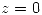 <tex> z = 0 </tex>