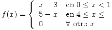<tex> f(x)=\left\{ \begin{array}{ll} x-3 & \mbox{en } {0\leq x < 1}\\ 5-x & \mbox{en } {4\leq x \leq}\\ 0 & \forall \mbox{ otro } x \end{array}\right.</tex>
