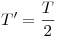 <tex>T' = \frac{T}{2}</tex>