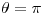 <tex> \theta = \pi</tex>