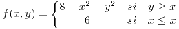 <tex>f(x,y)=\left\{\begin{matrix}8-x^2 - y^2 & si & y \ge x\\ 6 & si & x \le x\end{matrix}\right.</tex> <tex>f(x,y)=\left\{\begin{matrix}8-x^2 - y^2 & si & y \ge x\\ 6 & si & x \le x\end{matrix}\right.</tex>