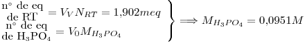 <tex>\left. \begin{array}{l} {{\mbox{n}^\circ\mbox{ de eq}} \atop {\mbox{de RT}}}=V_VN_{RT}=1.902meq \\{{\mbox{n}^\circ\mbox{ de eq}} \atop {\mbox{de H}_3\mbox{PO}_4}}=V_0 M_{H_3PO_4}\end{array}\right\} \Longrightarrow M_{H_3PO_4}=0.0951M</tex>