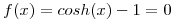 <tex>f(x) = cosh(x)-1 = 0</tex>