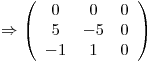 <tex>\Rightarrow \left (\begin{array}{ccc} 0 & 0 & 0\\5 & -5 & 0\\-1 & 1 & 0\end{array}\right)</tex>