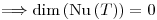 <tex>\Longrightarrow \dim \left( \mathrm{Nu} \left( T \right) \right) = 0</tex>