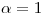 <tex>\alpha =1</tex>