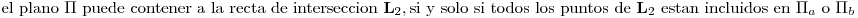 <tex> \mbox{ el plano } \Pi \mbox{ puede contener a la recta de interseccion } \mathbf{L}_2, \mbox{si y solo si todos los puntos de } \mathbf{L}_2 \mbox{ estan incluidos en } \Pi_a \mbox{ o } \Pi_b</tex>
