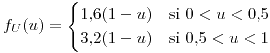 <tex>f_{U}(u)=\begin{cases}1.6(1-u) & \mbox{si }0<u<0.5\\3.2(1-u) & \mbox{si }0.5<u<1\end{cases}</tex>