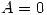 <tex>A = 0</tex>