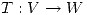 <tex>T:V \rightarrow W</tex>