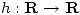 <tex>h: \mathbf{R} \rightarrow \mathbf{R}</tex>