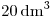 <tex>20 \, \mathrm{dm^3}</tex>