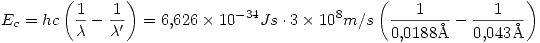 <tex>E_c = hc \left( \frac{1}{\lambda}-\frac{1}{\lambda '} \right) = 6.626 \times 10^{-34} Js \cdot 3 \times 10^8 m/s \left( \frac{1}{0.0188 \mathrm{\AA}}-\frac{1}{0.043 \mathrm{\AA}} \right)</tex>