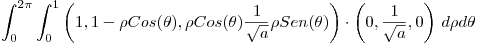 <tex>\int_0^{2\pi} \int_0^1 \left( 1,1-\rho Cos(\theta),\rho Cos(\theta)\frac{1}{\sqrt{a}} \rho Sen(\theta) \right) \cdot \left( 0,\frac{1}{\sqrt{a}},0 \right) \, d\rho d\theta</tex>