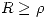 <tex> R \geq \rho </tex>