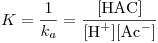 <tex>K=\frac{1}{k_a}=\frac{[\mbox{HAC}]}{[\mbox{H}^+][\mbox{Ac}^-]}</tex>