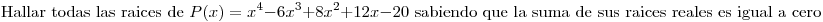 <tex>\mbox{Hallar todas las raices de }P(x)=x^4-6x^3+8x^2+12x-20\mbox{ sabiendo que la suma de sus raices reales es igual a cero}</tex>