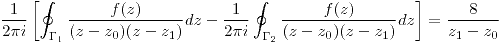 <tex>\frac{1}{2\pi i} \left[ \oint_{\Gamma_1}  \frac{f(z)}{(z-z_0)(z-z_1)}dz - \frac{1}{2 \pi i} \oint_{\Gamma_2} \frac{f(z)}{(z-z_0)(z-z_1)} dz   \right]=\frac{8}{z_1-z_0}</tex>