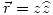 <tex>\vec{r}=z\widehat{z}</tex>