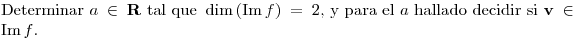 <tex>\mbox{Determinar } a \in \mathbf{R} \mbox{ tal que } \dim{(\mathop{\mathrm{Im}}f)}=2 \mbox{, y para el }a\mbox{ hallado decidir si } \mathbf{v} \in \mathop{\mathrm{Im}}f\mbox{.}</tex>