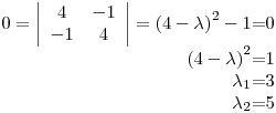 <tex>\begin{array}{r@{=}l} 0 = \left| \begin{array}{cc}4 & -1 \\-1 & 4 \end{array} \right| = {\left( 4-\lambda \right)}^2 -1 & 0\\{\left( 4-\lambda \right)}^2 & 1\\\lambda_1 & 3\\\lambda_2 & 5 \end{array}</tex>