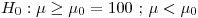 <tex>H_0: \mu \geq \mu_0 = 100 \mbox{ ; } \mu < \mu_0</tex>
