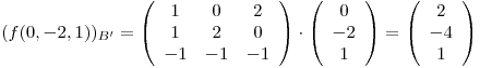 <tex>(f(0,-2,1))_{B'}=\left(\begin{array}{ccc}{1}&{0}&{2}\\{1}&{2}&{0}\\{-1}&{-1}&{-1}\end{array}\right)\cdot \left (\begin{array}{ccc} 0\\ -2 \\ 1\end{array}\right)=\left (\begin{array}{ccc} 2\\ -4 \\ 1\end{array}\right)</tex>