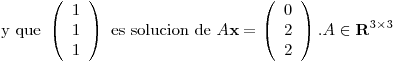 <tex>\mbox{y que } \left( \begin{array}{c} 1 \\ 1 \\ 1 \\ \end{array} \right) \mbox{ es solucion de } A \mathbf{x} = \left( \begin{array}{c} 0 \\ 2 \\ 2 \\ \end{array} \right). A \in \mathbf{R}^{3 \times 3}</tex>